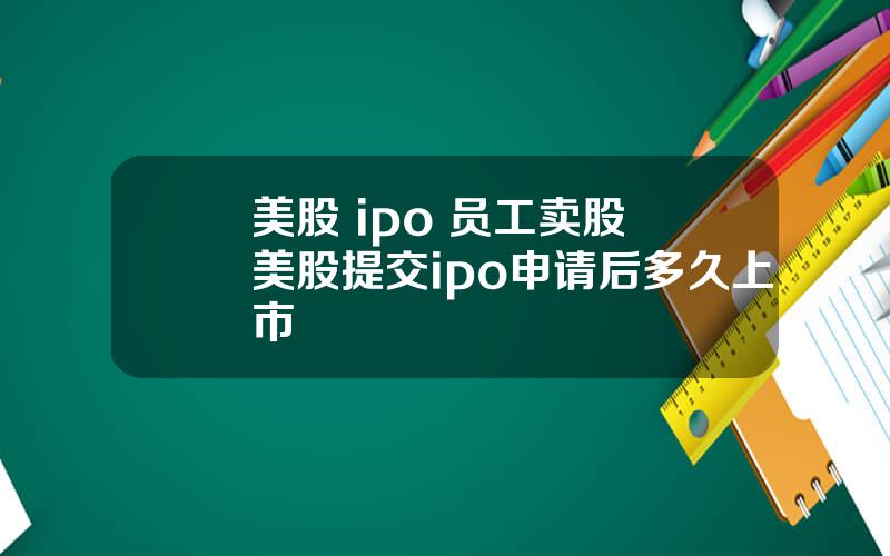 美股 ipo 员工卖股 美股提交ipo申请后多久上市